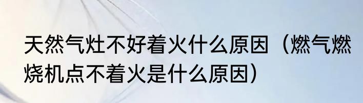 天然气灶不好着火什么原因（燃气燃烧机点不着火是什么原因）