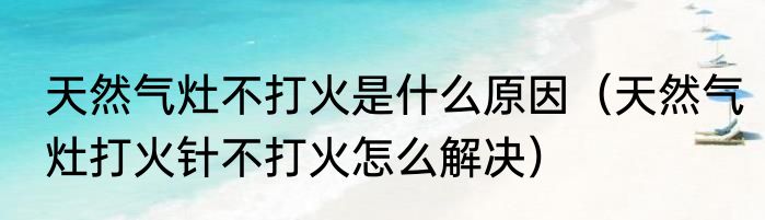 天然气灶不打火是什么原因（天然气灶打火针不打火怎么解决）
