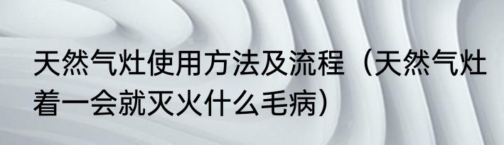 天然气灶使用方法及流程（天然气灶着一会就灭火什么毛病）