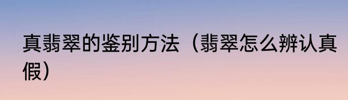 真翡翠的鉴别方法（翡翠怎么辨认真假）