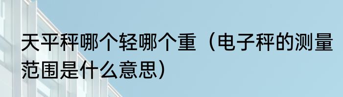 天平秤哪个轻哪个重（电子秤的测量范围是什么意思）