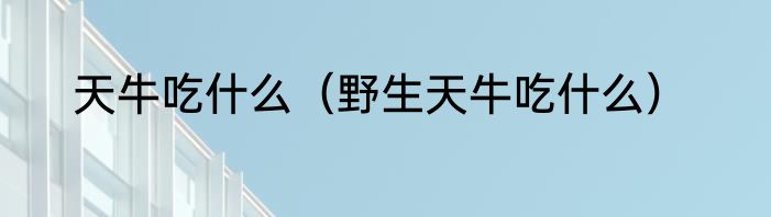 天牛吃什么（野生天牛吃什么）