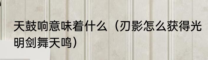 天鼓响意味着什么（刃影怎么获得光明剑舞天鸣）