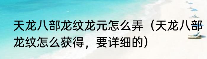 天龙八部龙纹龙元怎么弄（天龙八部龙纹怎么获得，要详细的）