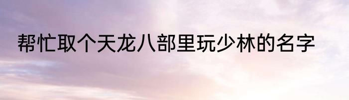 帮忙取个天龙八部里玩少林的名字