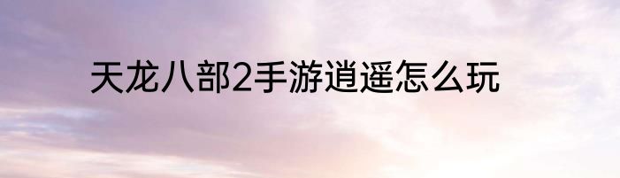 天龙八部2手游逍遥怎么玩