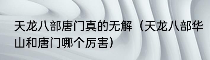 天龙八部唐门真的无解（天龙八部华山和唐门哪个厉害）