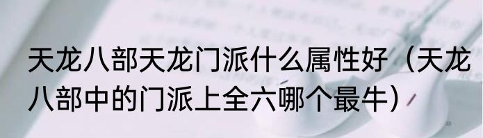 天龙八部天龙门派什么属性好（天龙八部中的门派上全六哪个最牛）