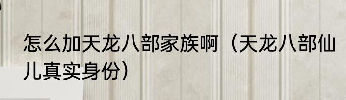怎么加天龙八部家族啊（天龙八部仙儿真实身份）