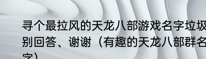 寻个最拉风的天龙八部游戏名字垃圾别回答、谢谢（有趣的天龙八部群名字）