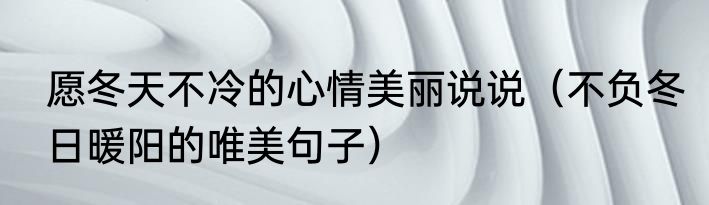 愿冬天不冷的心情美丽说说（不负冬日暖阳的唯美句子）