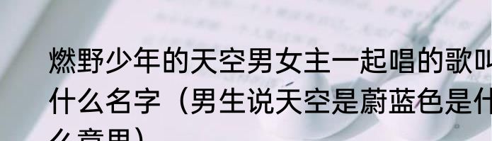 燃野少年的天空男女主一起唱的歌叫什么名字（男生说天空是蔚蓝色是什么意思）
