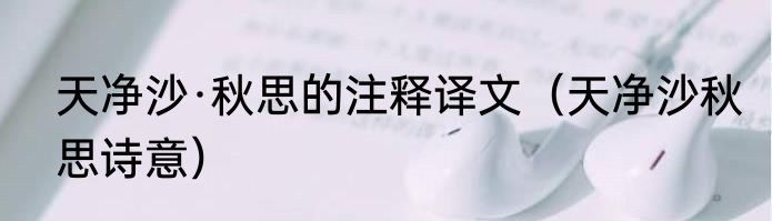 天净沙·秋思的注释译文（天净沙秋思诗意）