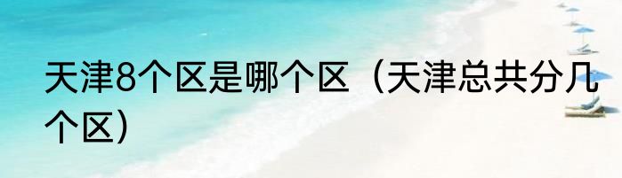 天津8个区是哪个区（天津总共分几个区）