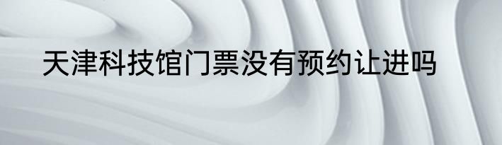 天津科技馆门票没有预约让进吗