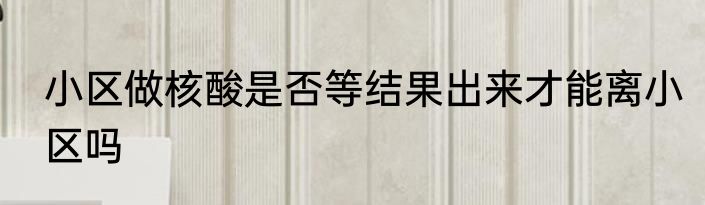 小区做核酸是否等结果出来才能离小区吗