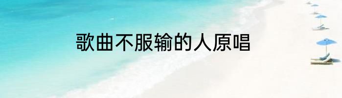歌曲不服输的人原唱