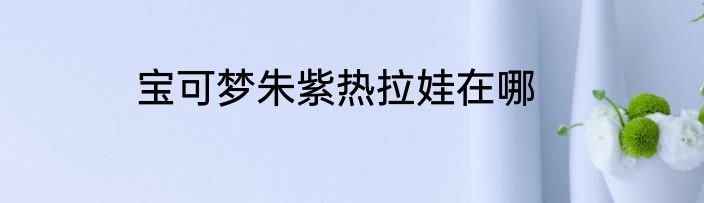 宝可梦朱紫热拉娃在哪