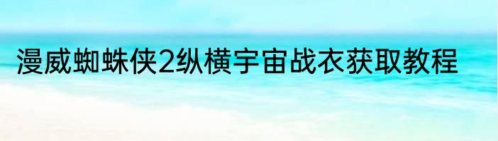 漫威蜘蛛侠2纵横宇宙战衣获取教程