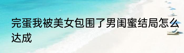 完蛋我被美女包围了男闺蜜结局怎么达成