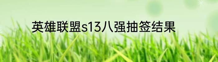 英雄联盟s13八强抽签结果