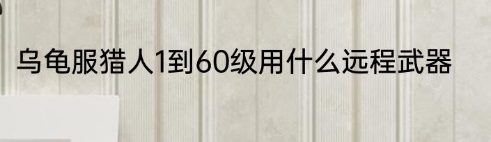 乌龟服猎人1到60级用什么远程武器
