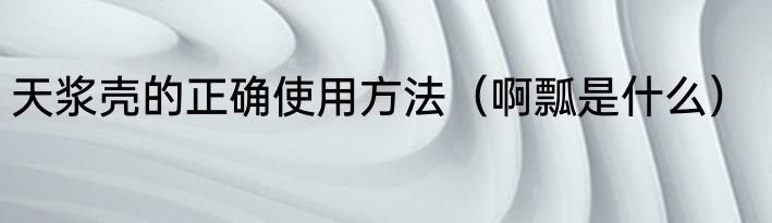 天浆壳的正确使用方法（啊瓢是什么）