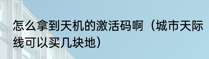 怎么拿到天机的激活码啊（城市天际线可以买几块地）
