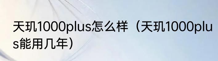 天玑1000plus怎么样（天玑1000plus能用几年）