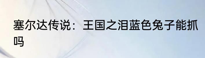 塞尔达传说：王国之泪蓝色兔子能抓吗