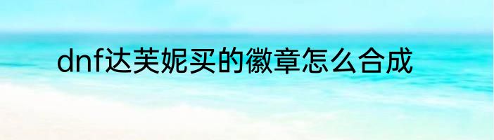 dnf达芙妮买的徽章怎么合成