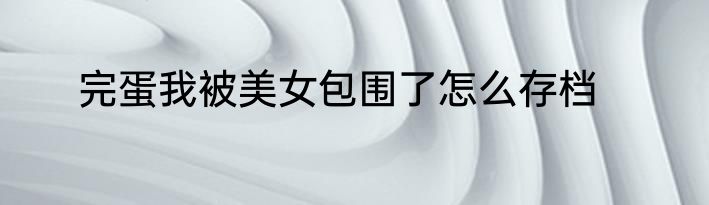 完蛋我被美女包围了怎么存档