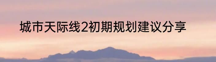 城市天际线2初期规划建议分享
