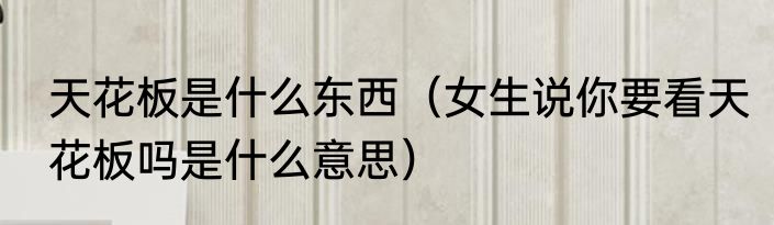 天花板是什么东西（女生说你要看天花板吗是什么意思）