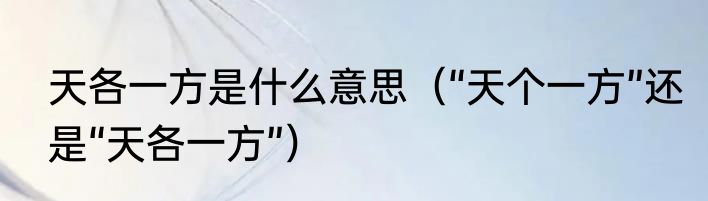 天各一方是什么意思（“天个一方”还是“天各一方”）