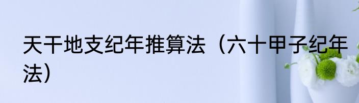 天干地支纪年推算法（六十甲子纪年法）