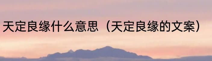 天定良缘什么意思（天定良缘的文案）