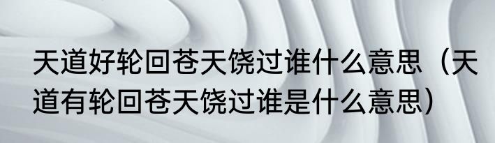 天道好轮回苍天饶过谁什么意思（天道有轮回苍天饶过谁是什么意思）