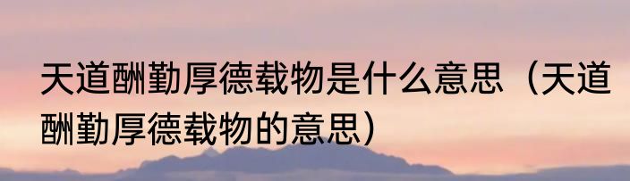 天道酬勤厚德载物是什么意思（天道酬勤厚德载物的意思）