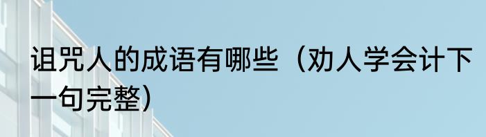 诅咒人的成语有哪些（劝人学会计下一句完整）