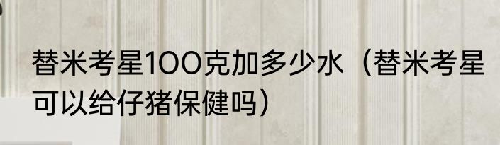 替米考星1OO克加多少水（替米考星可以给仔猪保健吗）