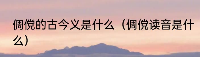 倜傥的古今义是什么（倜傥读音是什么）