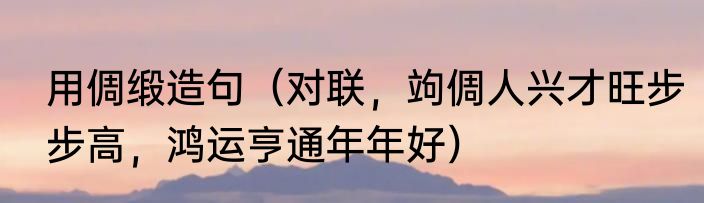 用倜缎造句（对联，竘倜人兴才旺步步高，鸿运亨通年年好）