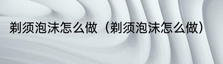 剃须泡沫怎么做（剃须泡沫怎么做）