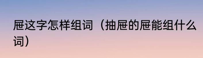 屉这字怎样组词（抽屉的屉能组什么词）
