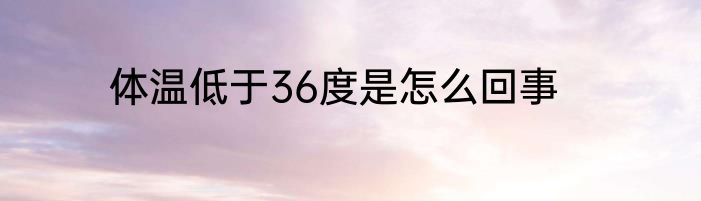 体温低于36度是怎么回事