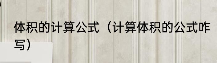 体积的计算公式（计算体积的公式咋写）