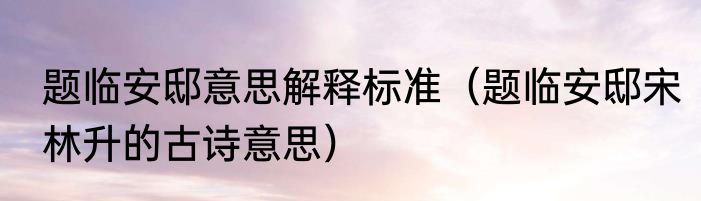 题临安邸意思解释标准（题临安邸宋林升的古诗意思）