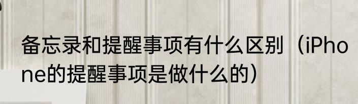 备忘录和提醒事项有什么区别（iPhone的提醒事项是做什么的）