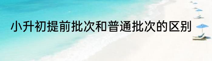 小升初提前批次和普通批次的区别